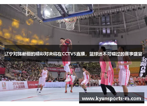 辽宁对阵新疆的精彩对决将在CCTV5直播，篮球迷不可错过的赛事盛宴